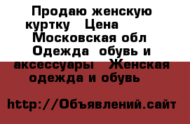 Продаю женскую куртку › Цена ­ 200 - Московская обл. Одежда, обувь и аксессуары » Женская одежда и обувь   